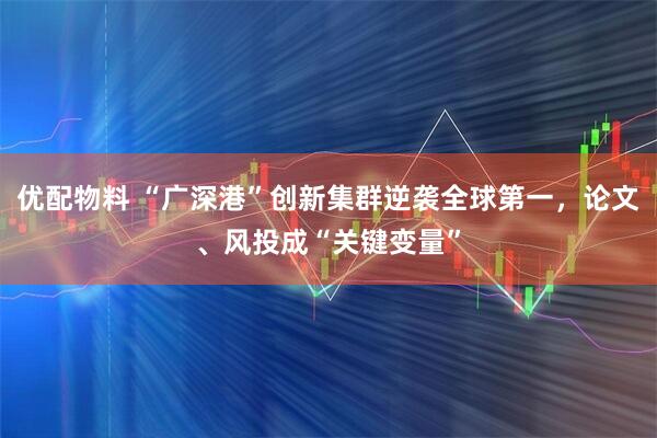 优配物料 “广深港”创新集群逆袭全球第一，论文、风投成“关键变量”