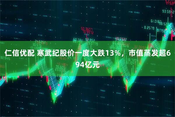 仁信优配 寒武纪股价一度大跌13%，市值蒸发超694亿元