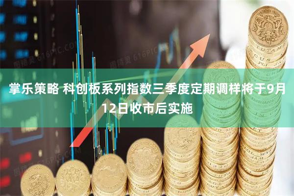 掌乐策略 科创板系列指数三季度定期调样将于9月12日收市后实施