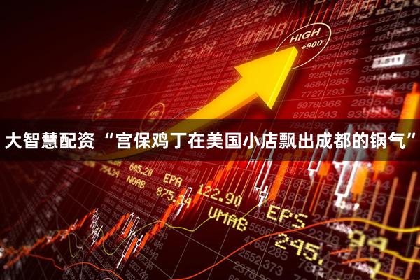 大智慧配资 “宫保鸡丁在美国小店飘出成都的锅气”