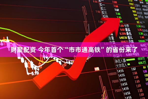 财聚配资 今年首个“市市通高铁”的省份来了