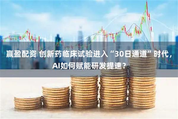 赢盈配资 创新药临床试验进入“30日通道”时代，AI如何赋能研发提速？