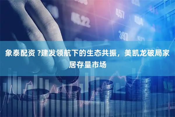 象泰配资 ?建发领航下的生态共振，美凯龙破局家居存量市场