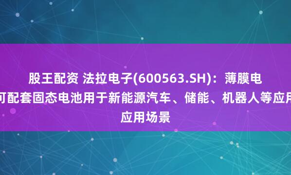 股王配资 法拉电子(600563.SH)：薄膜电容器可配套固态电池用于新能源汽车、储能、机器人等应用场景