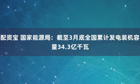 配资宝 国家能源局：截至3月底全国累计发电装机容量34.3亿千瓦