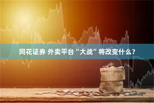 同花证券 外卖平台“大战”将改变什么？