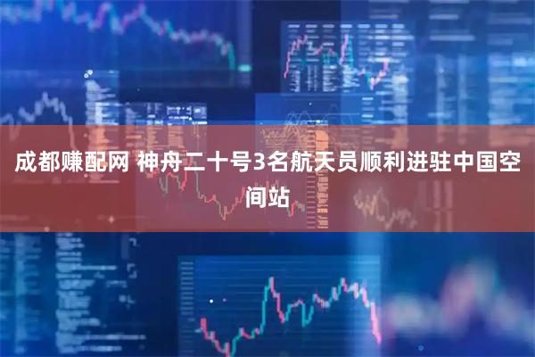 成都赚配网 神舟二十号3名航天员顺利进驻中国空间站