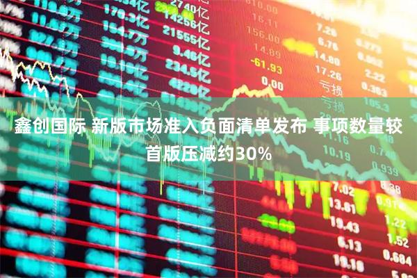 鑫创国际 新版市场准入负面清单发布 事项数量较首版压减约30%