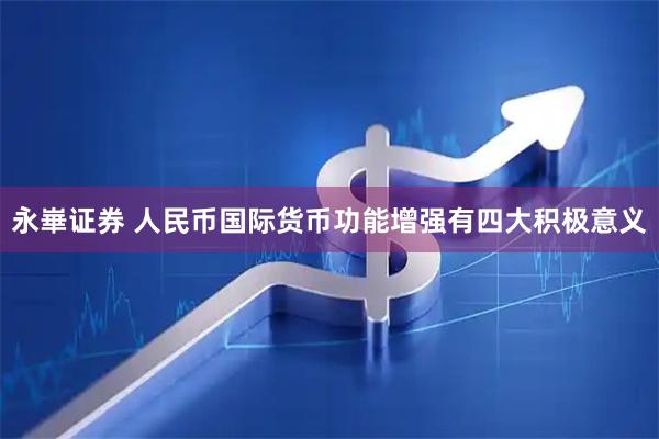 永崋证券 人民币国际货币功能增强有四大积极意义