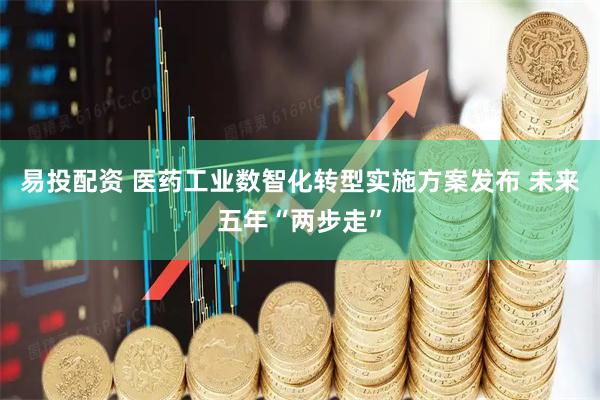 易投配资 医药工业数智化转型实施方案发布 未来五年“两步走”