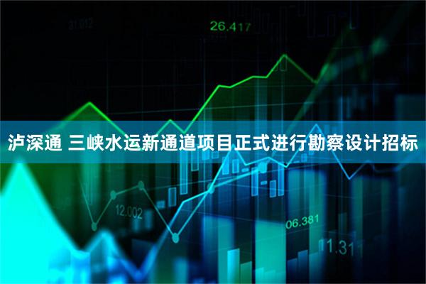 泸深通 三峡水运新通道项目正式进行勘察设计招标