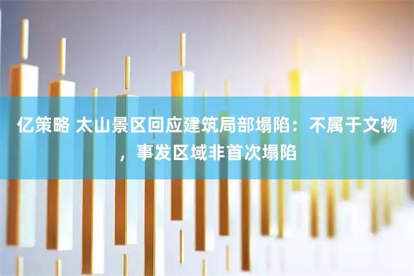 亿策略 太山景区回应建筑局部塌陷：不属于文物，事发区域非首次塌陷