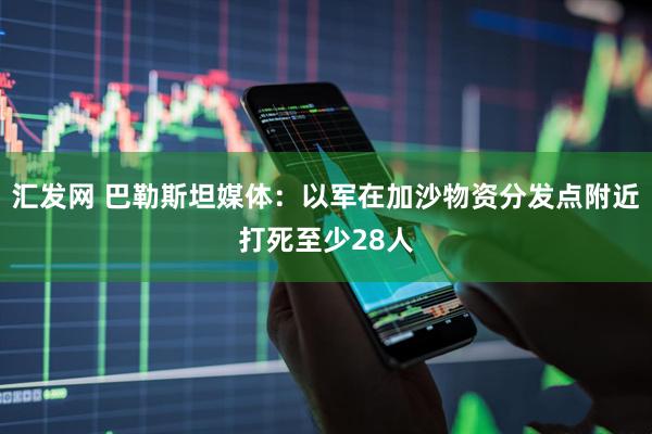 汇发网 巴勒斯坦媒体：以军在加沙物资分发点附近打死至少28人