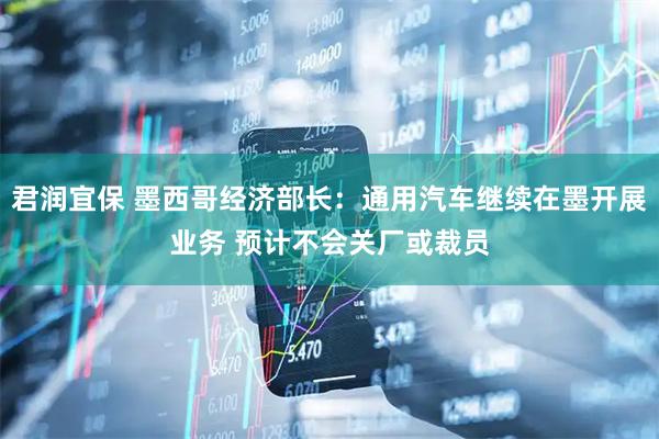 君润宜保 墨西哥经济部长：通用汽车继续在墨开展业务 预计不会关厂或裁员