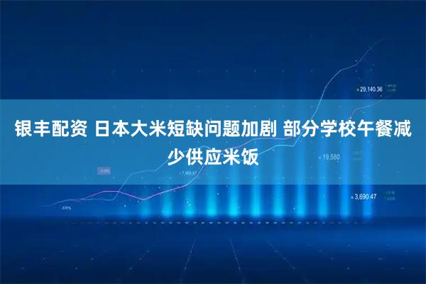 银丰配资 日本大米短缺问题加剧 部分学校午餐减少供应米饭