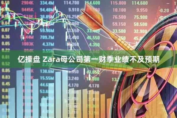 亿操盘 Zara母公司第一财季业绩不及预期