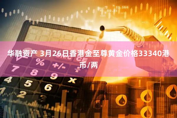 华融资产 3月26日香港金至尊黄金价格33340港币/两