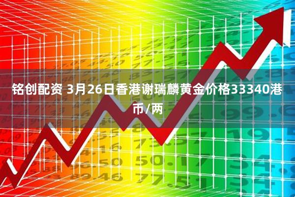 铭创配资 3月26日香港谢瑞麟黄金价格33340港币/两