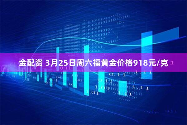金配资 3月25日周六福黄金价格918元/克