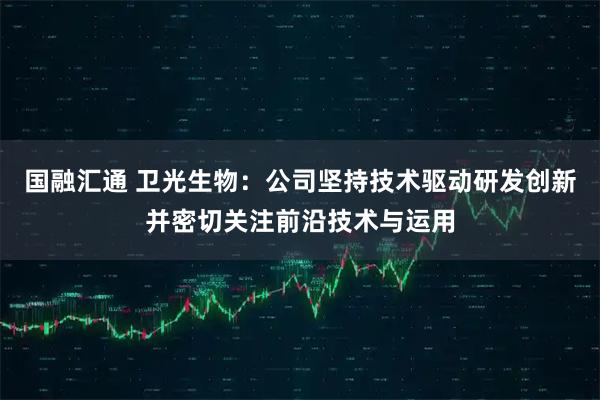国融汇通 卫光生物：公司坚持技术驱动研发创新并密切关注前沿技术与运用