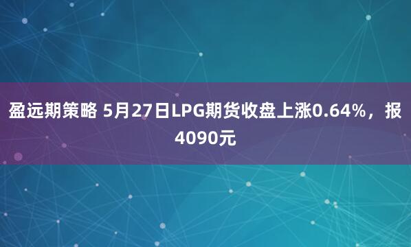 盈远期策略 5月27日LPG期货收盘上涨0.64%，报4090元