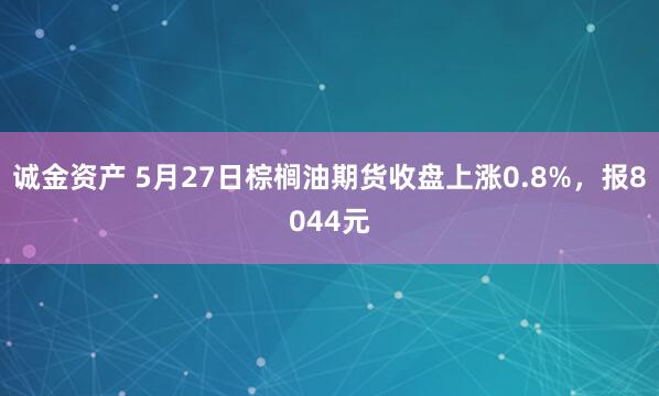 诚金资产 5月27日棕榈油期货收盘上涨0.8%，报8044元