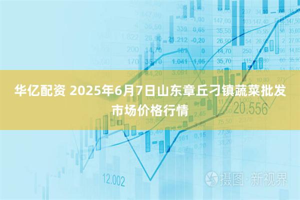 华亿配资 2025年6月7日山东章丘刁镇蔬菜批发市场价格行情