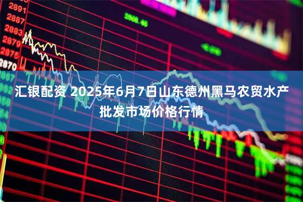 汇银配资 2025年6月7日山东德州黑马农贸水产批发市场价格行情