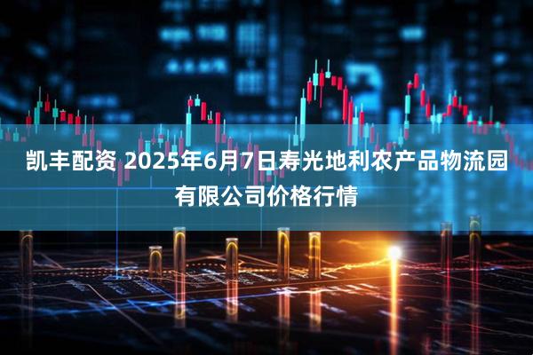 凯丰配资 2025年6月7日寿光地利农产品物流园有限公司价格行情