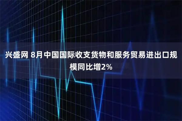 兴盛网 8月中国国际收支货物和服务贸易进出口规模同比增2%