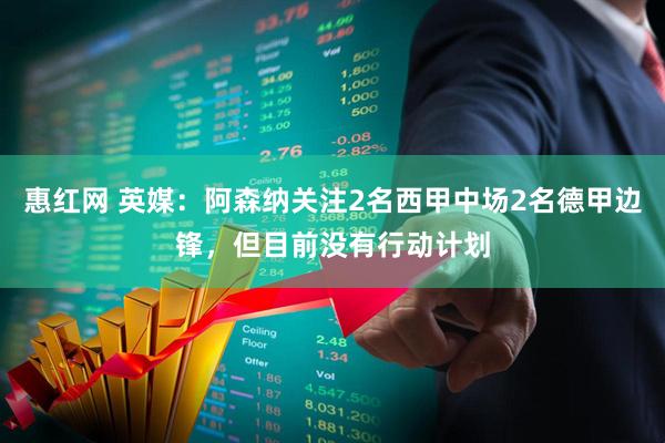 惠红网 英媒：阿森纳关注2名西甲中场2名德甲边锋，但目前没有行动计划