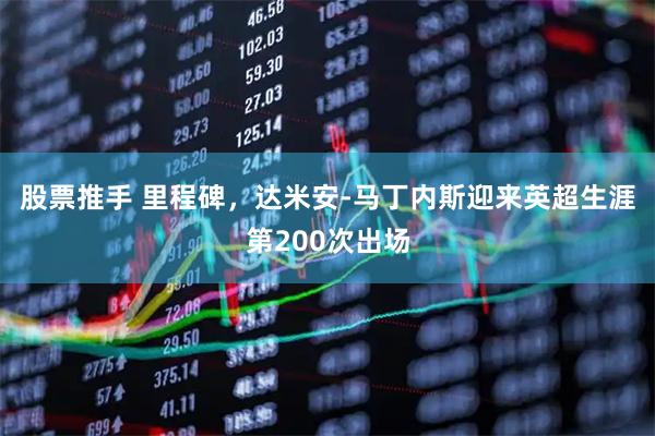 股票推手 里程碑，达米安-马丁内斯迎来英超生涯第200次出场