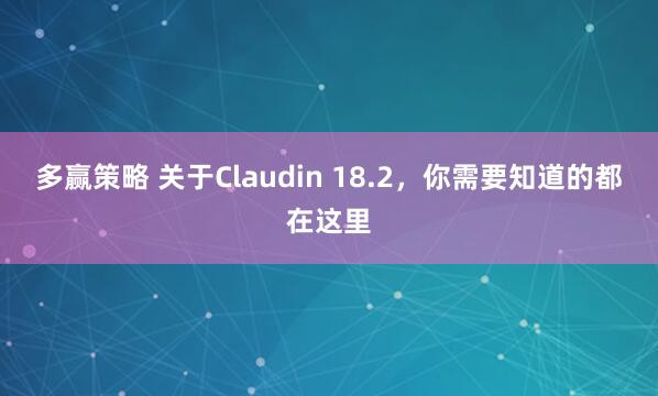 多赢策略 关于Claudin 18.2，你需要知道的都在这里