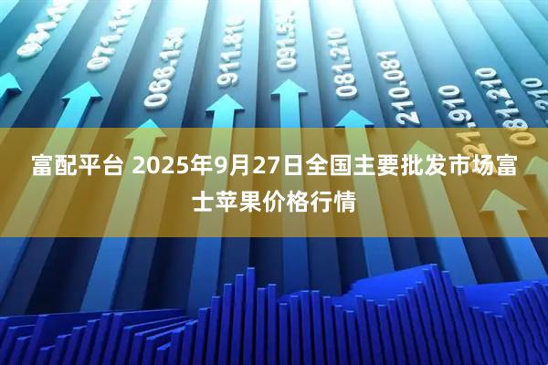 富配平台 2025年9月27日全国主要批发市场富士苹果价格行情