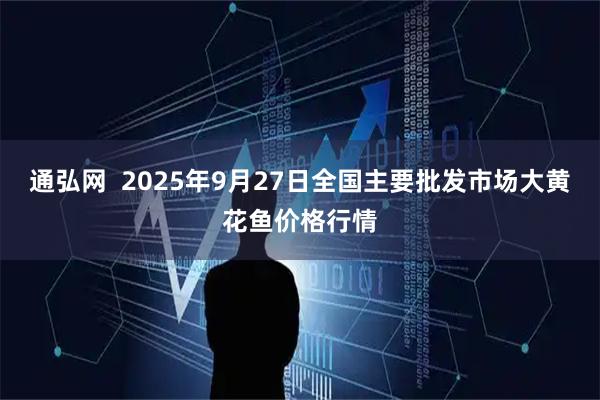 通弘网  2025年9月27日全国主要批发市场大黄花鱼价格行情