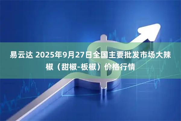 易云达 2025年9月27日全国主要批发市场大辣椒（甜椒-板椒）价格行情