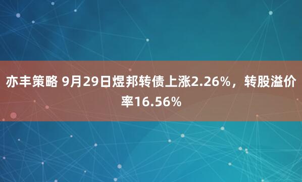 亦丰策略 9月29日煜邦转债上涨2.26%，转股溢价率16.56%