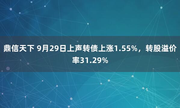 鼎信天下 9月29日上声转债上涨1.55%，转股溢价率31.29%