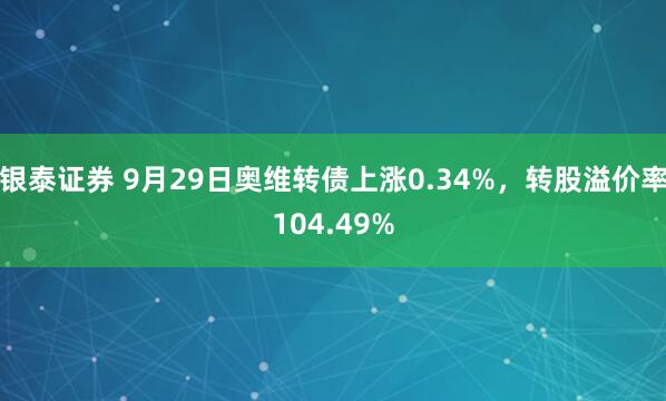 银泰证券 9月29日奥维转债上涨0.34%，转股溢价率104.49%
