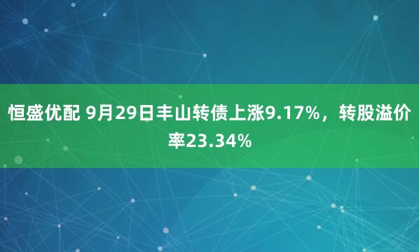 恒盛优配 9月29日丰山转债上涨9.17%，转股溢价率23.34%
