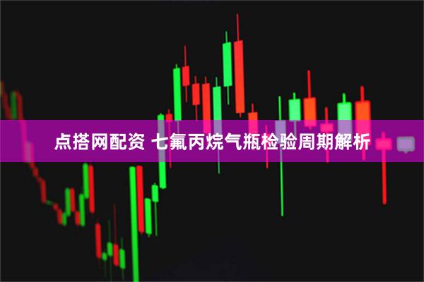 点搭网配资 七氟丙烷气瓶检验周期解析