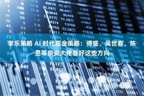 掌乐策略 AI 时代掘金策略：傅盛、吴世春、陈昱等投资大佬看好这些方向