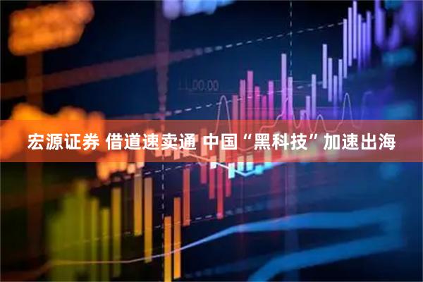 宏源证券 借道速卖通 中国“黑科技”加速出海