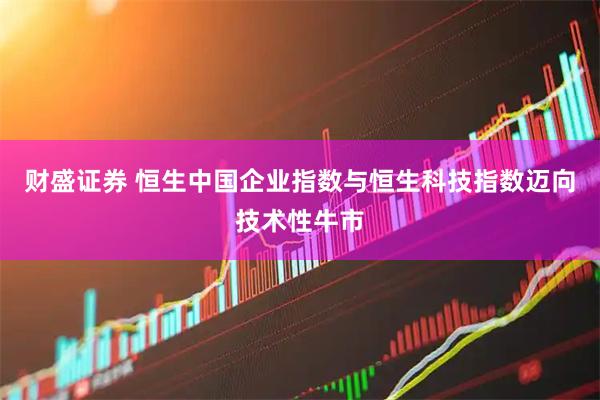 财盛证券 恒生中国企业指数与恒生科技指数迈向技术性牛市