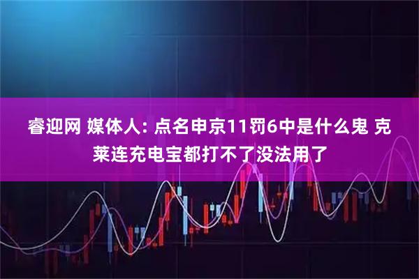 睿迎网 媒体人: 点名申京11罚6中是什么鬼 克莱连充电宝都打不了没法用了