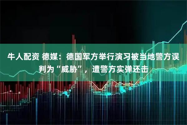 牛人配资 德媒：德国军方举行演习被当地警方误判为“威胁”，遭警方实弹还击