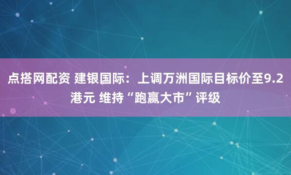 点搭网配资 建银国际：上调万洲国际目标价至9.2港元 维持“跑赢大市”评级