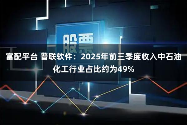 富配平台 普联软件:2025年前三季度收入中石油化工行业占比约为49%