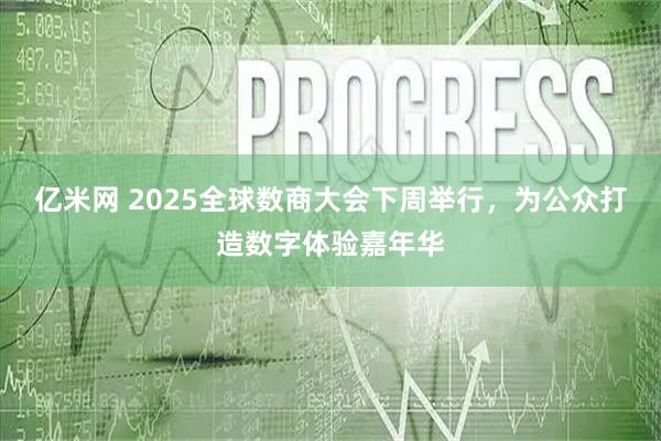 亿米网 2025全球数商大会下周举行，为公众打造数字体验嘉年华