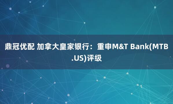 鼎冠优配 加拿大皇家银行：重申M&T Bank(MTB.US)评级